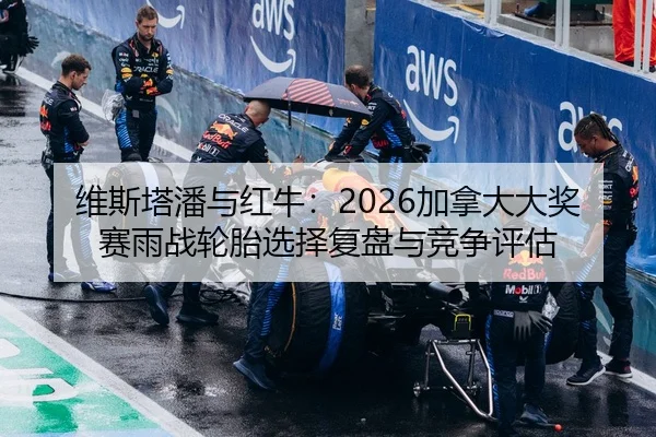 维斯塔潘与红牛：2026加拿大大奖赛雨战轮胎选择复盘与竞争评估