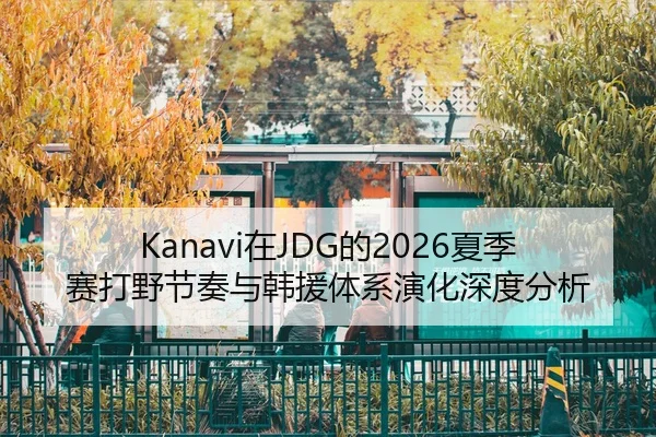 Kanavi在JDG的2026夏季赛打野节奏与韩援体系演化深度分析